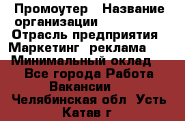 Промоутер › Название организации ­ A1-Agency › Отрасль предприятия ­ Маркетинг, реклама, PR › Минимальный оклад ­ 1 - Все города Работа » Вакансии   . Челябинская обл.,Усть-Катав г.